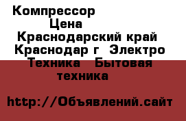 Компрессор zem Ata 72xl › Цена ­ 2 600 - Краснодарский край, Краснодар г. Электро-Техника » Бытовая техника   